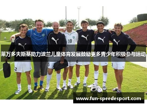 莱万多夫斯基助力波兰儿童体育发展鼓励更多青少年积极参与运动 莱万多夫斯基助力波兰儿童体育发展鼓励更多青少年积极参与运动