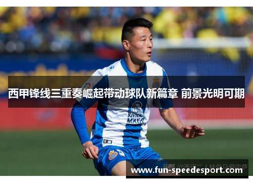西甲锋线三重奏崛起带动球队新篇章 前景光明可期