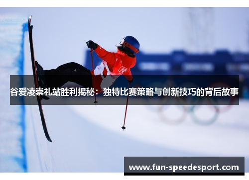 谷爱凌崇礼站胜利揭秘：独特比赛策略与创新技巧的背后故事