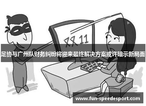 足协与广州队财务纠纷将迎来最终解决方案或许暗示新局面