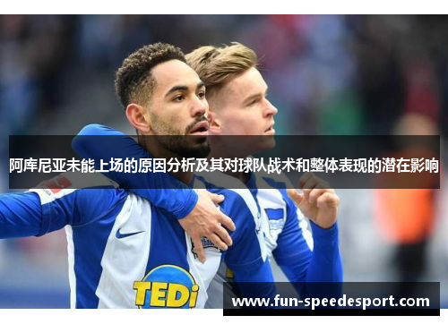 阿库尼亚未能上场的原因分析及其对球队战术和整体表现的潜在影响 阿库尼亚未能上场的原因分析及其对球队战术和整体表现的潜在影响