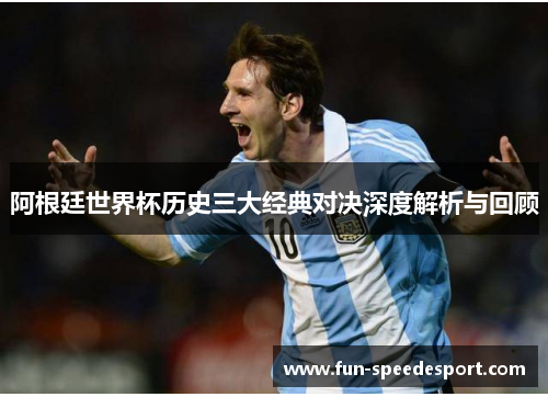 阿根廷世界杯历史三大经典对决深度解析与回顾 阿根廷世界杯历史三大经典对决深度解析与回顾