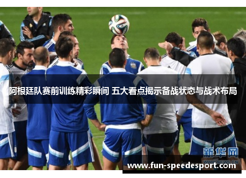 阿根廷队赛前训练精彩瞬间 五大看点揭示备战状态与战术布局 阿根廷队赛前训练精彩瞬间 五大看点揭示备战状态与战术布局