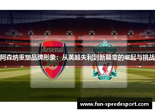 阿森纳重塑品牌形象:从英超失利到新篇章的崛起与挑战 阿森纳重塑品牌形象:从英超失利到新篇章的崛起与挑战