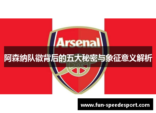 阿森纳队徽背后的五大秘密与象征意义解析 阿森纳队徽背后的五大秘密与象征意义解析