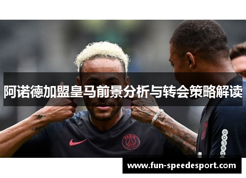 阿诺德加盟皇马前景分析与转会策略解读 阿诺德加盟皇马前景分析与转会策略解读