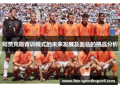 阿贾克斯青训模式的未来发展及面临的挑战分析 阿贾克斯青训模式的未来发展及面临的挑战分析