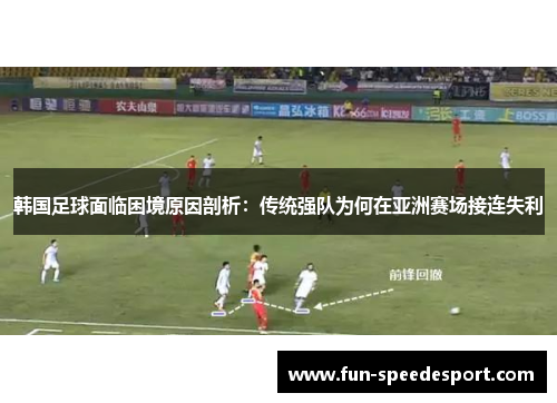 韩国足球面临困境原因剖析:传统强队为何在亚洲赛场接连失利 韩国足球面临困境原因剖析:传统强队为何在亚洲赛场接连失利